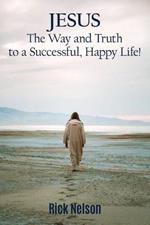 Jesus the Way and Truth to a Successful Happy Life!: Jesus: Four Steps that Lead to Peace, Joy, True Success, and Happiness.