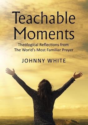 Teachable Moments: Theological Reflections from The World’s Most Familiar Prayer - Johnny White - cover
