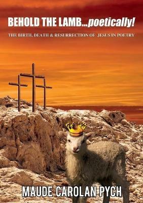 Behold the Lamb . . . Poetically!: The Birth, Death, and   Resurrection of Jesus in Poetry - Maude Carolan Pych - cover
