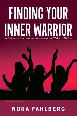 Finding Your Inner Warrior: A Guide for the Hesitant Woman in the Wake of MeToo - Nora Fahlberg - cover