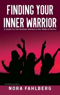 Finding Your Inner Warrior: A Guide for the Hesitant Woman in the Wake of MeToo - Nora Fahlberg - cover