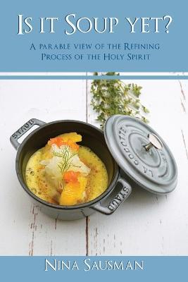 Is it Soup yet?: A Parable View of the Refining Process of the Holy Spirit - Nina Sausman - cover