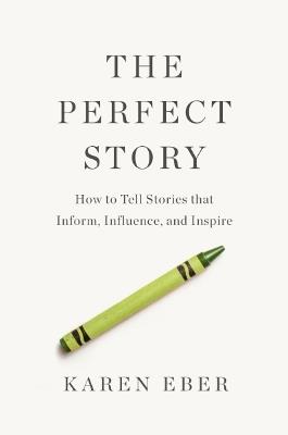 The Perfect Story: How to Tell Stories that Inform, Influence, and Inspire - Karen Eber - cover