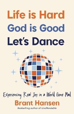 Life Is Hard. God Is Good. Let's Dance.: Experiencing Real Joy in a World Gone Mad - Brant Hansen - cover