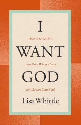 I Want God: How to Love Him with Your Whole Heart and Revive Your Soul - Lisa Whittle - cover
