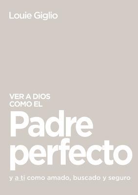 Ver a Dios como el Padre perfecto...: y a ti como amado, buscado y seguro - Louie Giglio - cover