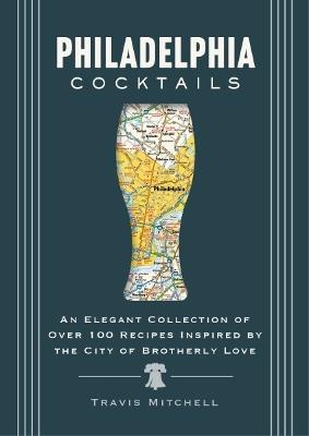 Philadelphia Cocktails: An Elegant Collection of Over 100 Recipes Inspired by Philly - Travis Mitchell - cover