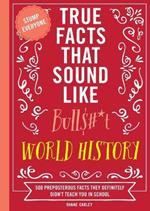 True Facts That Sound Like Bull$#*t: World History: 500 Preposterous Facts They Definitely Didn’t Teach You in School