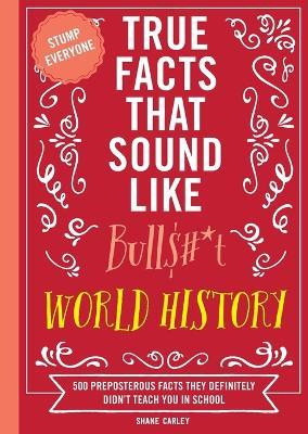 True Facts That Sound Like Bull$#*t: World History: 500 Preposterous Facts They Definitely Didn’t Teach You in School - Shane Carley - cover
