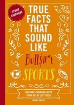 True Facts That Sound Like Bull$#*t: Sports: 500 Game-Changing Facts from Out of Left Field (500 Unbelievable Sports Facts)