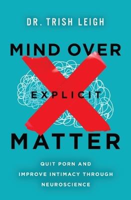 Mind Over Explicit Matter: Quit Porn and Improve Intimacy through Neuroscience - Dr. Trish Leigh - cover