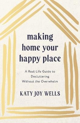 Making Home Your Happy Place: A Real-Life Guide to Decluttering Without the Overwhelm - Katy Wells - cover