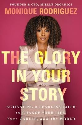 The Glory in Your Story: Activating a Fearless Faith to Change Your Life, Your Career, and the World - Monique Rodriguez - cover
