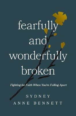 Fearfully and Wonderfully Broken: Fighting for Faith When You're Falling Apart - Sydney Anne Bennett - cover