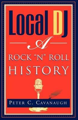 Local Dj: A Rock 'N Roll History - Peter C Cavanaugh - cover