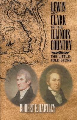 Lewis and Clark in the Illinois Country: The Little-Told Story - Robert E Hartley - cover