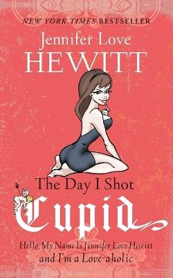The Day I Shot Cupid: Hello, My Name Is Jennifer Love Hewitt and I'm a Love-aholic - Jennifer Love Hewitt - cover