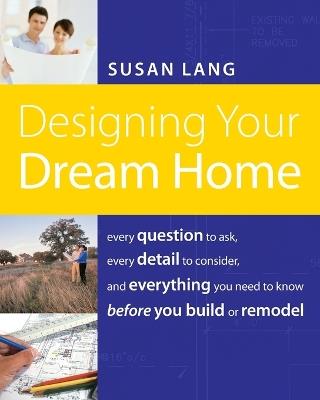 Designing Your Dream Home: Every Question to Ask, Every Detail to Consider, and Everything to Know Before You Build or Remodel - Susan Lang - cover