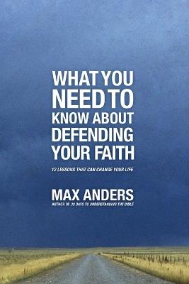 What You Need To Know About Defending Your Faith: 12 Lessons That Can Change Your Life - Max Anders - cover