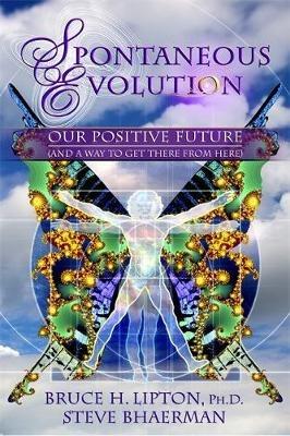 Spontaneous Evolution: Our Positive Future and a Way to Get There from Here - Bruce H. Lipton,Steve Bhaerman - cover