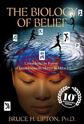 The Biology of Belief 10th Anniversary Edition: Unleashing the Power of Consciousness, Matter & Miracles - Bruce H. Lipton - cover