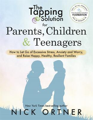 The Tapping Solution for Parents, Children & Teenagers: How to Let Go of Excessive Stress, Anxiety and Worry and Raise Happy, Healthy, Resilient Families - Nick Ortner - cover