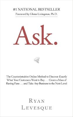 Ask: The Counterintuitive Online Method to Discover Exactly What Your Customers Want to Buy . . . Create a Mass of Raving Fans . . . and Take Any Business to the Next Level - Ryan Levesque - cover