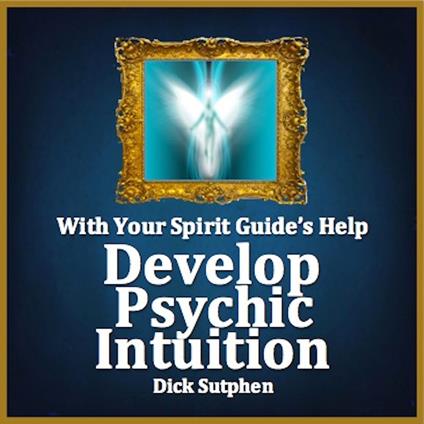 With Your Spirit Guide's Help: Develop Psychic Intuition