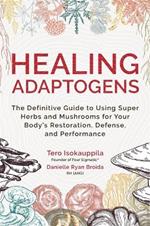 Healing Adaptogens: The Definitive Guide to Using Super Herbs and Mushrooms for Your Body's Restoration, Defense, and Performance