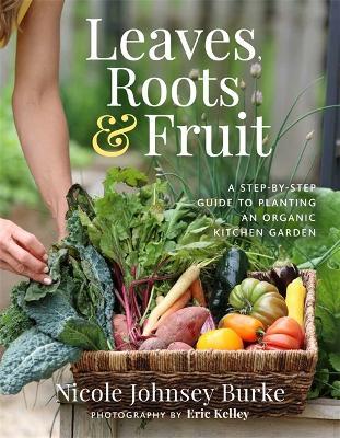 Leaves, Roots & Fruit: A Step-by-Step Guide to Planting an Organic Kitchen Garden - Nicole Johnsey Burke - cover
