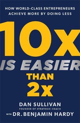 10x Is Easier Than 2x: How World-Class Entrepreneurs Achieve More by Doing Less - Dan Sullivan,Benjamin Hardy - cover