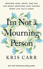 I'm Not a Mourning Person: Braving Loss, Grief, and the Big Messy Emotions That Happen When Life Falls Apart