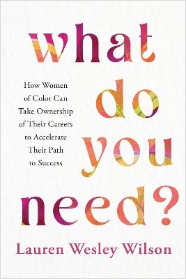 What Do You Need?: How Women of Color Can Take Ownership of Their Careers to Accelerate Their Path to Success - Lauren Wesley Wilson - cover