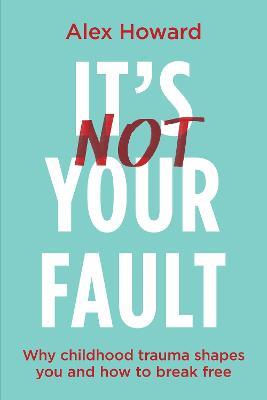 It’s Not Your Fault: Why Childhood Trauma Shapes You and How to Break Free - Alex Howard - cover