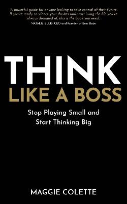 Think Like a Boss: Stop Playing Small and Start Thinking Big - Maggie Colette - cover