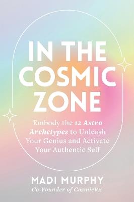 In the Cosmic Zone: Embody the 12 Astro Archetypes to Unleash Your Genius and Activate Your Authentic Self - Madi Murphy - cover
