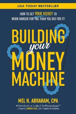 Building Your Money Machine: How to Get Your Money to Work Harder for You Than You Did for It! - Mel H. Abraham - cover