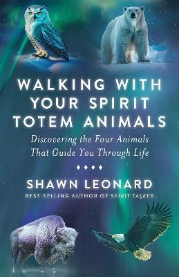 Walking with Your Spirit Totem Animals: Discovering the Four Animals That Guide You Through Life - Shawn Leonard - cover