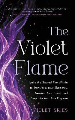 The Violet Flame: Ignite the Sacred Fire Within to Transform Your Shadows, Awaken Your Power and Step into Your True Purpose - Violet Skies - cover