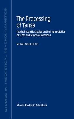 The Processing of Tense: Psycholinguistic Studies on the Interpretation of Tense and Temporal Relations - M.W. Dickey - cover