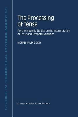 The Processing of Tense: Psycholinguistic Studies on the Interpretation of Tense and Temporal Relations - M.W. Dickey - cover