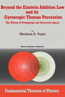 Beyond the Einstein Addition Law and its Gyroscopic Thomas Precession: The Theory of Gyrogroups and Gyrovector Spaces - A.A. Ungar - cover