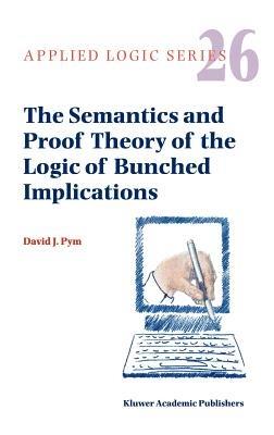 The Semantics and Proof Theory of the Logic of Bunched Implications - David J. Pym - cover