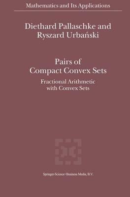 Pairs of Compact Convex Sets: Fractional Arithmetic with Convex Sets - Diethard Ernst Pallaschke,R. Urbanski - cover
