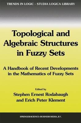 Topological and Algebraic Structures in Fuzzy Sets: A Handbook of Recent Developments in the Mathematics of Fuzzy Sets - cover