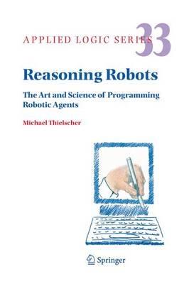 Reasoning Robots: The Art and Science of Programming Robotic Agents - Michael Thielscher - cover