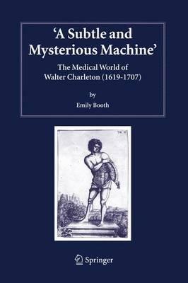 A Subtle and Mysterious Machine: The Medical World of Walter Charleton (1619-1707) - Emily Booth - cover