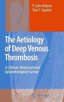 The Aetiology of Deep Venous Thrombosis: A Critical, Historical and Epistemological Survey - P. Colm Malone,Paul S. Agutter - cover
