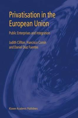 Privatisation in the European Union: Public Enterprises and Integration - Judith Clifton,Francisco Comín,Daniel Díaz Fuentes - cover