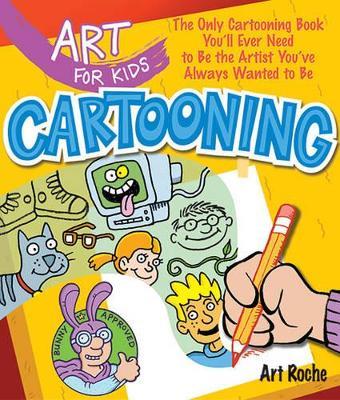 Art for Kids: Cartooning: The Only Cartooning Book You'll Ever Need to Be the Artist You've Always Wanted to Be - Art Roche - cover